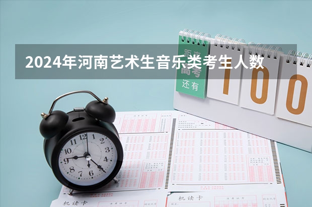 2024年河南艺术生音乐类考生人数（湖南音乐艺考分数线）