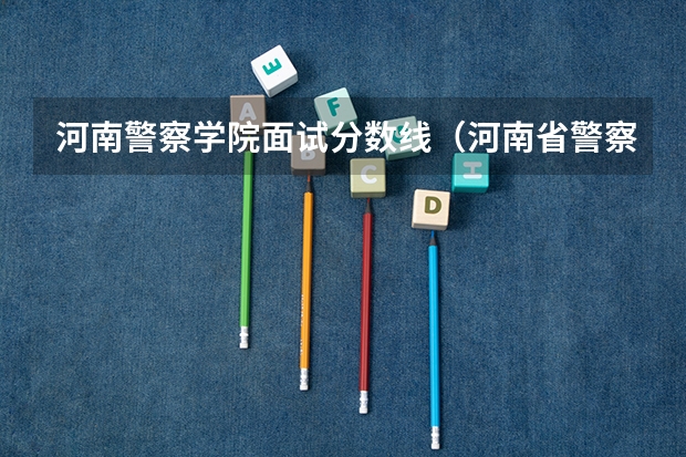 河南警察学院面试分数线（河南省警察学院近三年分数线）