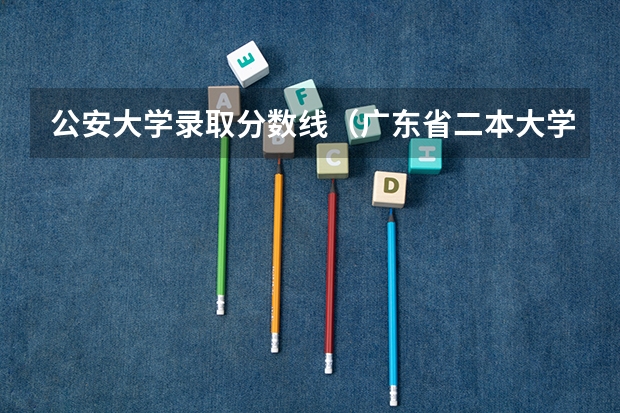 公安大学录取分数线（广东省二本大学排名及分数线）