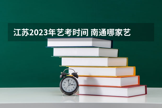 江苏2023年艺考时间 南通哪家艺术美术艺考培训机构比较好?今年高一,美术零基础,想找一个靠谱机构