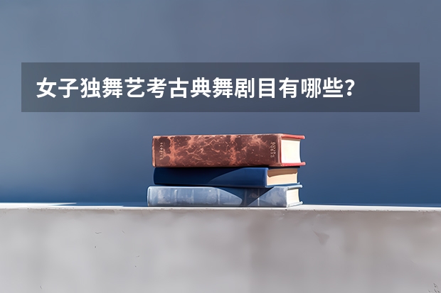 女子独舞艺考古典舞剧目有哪些？