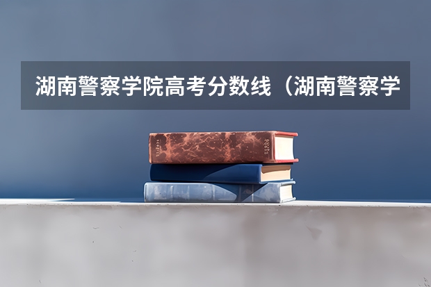 湖南警察学院高考分数线（湖南警察学院女生录取分数线）