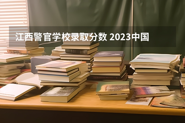江西警官学校录取分数 2023中国刑事警察学院在各省市录取分数线