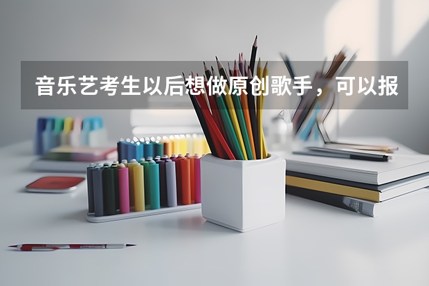 音乐艺考生以后想做原创歌手,可以报考哪些学校?