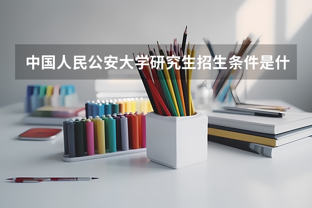 中国人民公安大学研究生招生条件是什么？