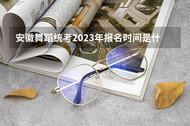 安徽舞蹈统考2023年报名时间是什么时候？附报名流程